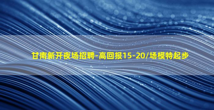 甘南新开夜场招聘-高回报15-20/场模特起步